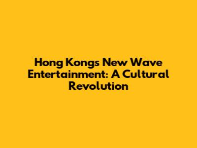 Hong Kong's New Wave Entertainment: A Cultural Revolution
