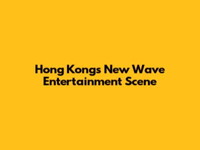Hong Kong's New Wave Entertainment Scene