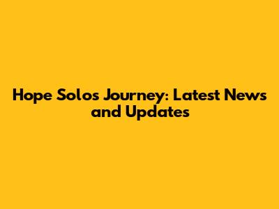 Hope Solo's Journey: Latest News and Updates
