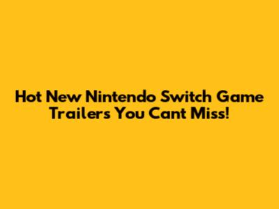 Hot New Nintendo Switch Game Trailers You Can't Miss!