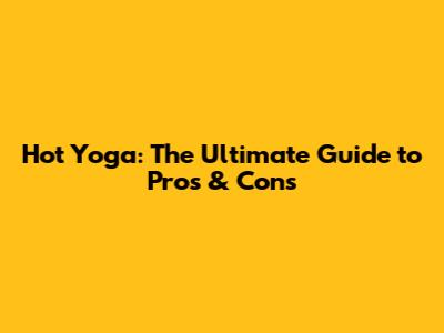 Hot Yoga: The Ultimate Guide to Pros & Cons