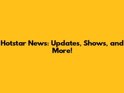 Hotstar News: Updates, Shows, and More!