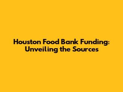Houston Food Bank Funding: Unveiling the Sources