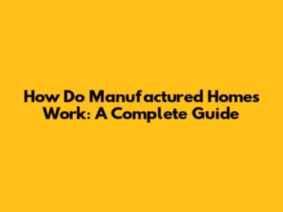 How Do Manufactured Homes Work: A Complete Guide