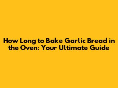 How Long to Bake Garlic Bread in the Oven: Your Ultimate Guide
