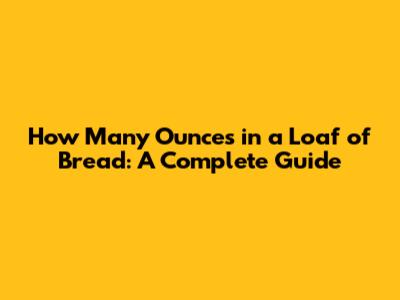 How Many Ounces in a Loaf of Bread: A Complete Guide