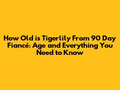 How Old is Tigerlily From 90 Day Fiancé: Age and Everything You Need to Know