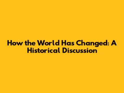 How the World Has Changed: A Historical Discussion