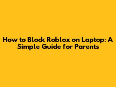 How to Block Roblox on Laptop: A Simple Guide for Parents