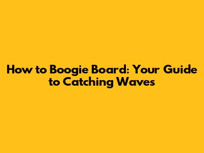 How to Boogie Board: Your Guide to Catching Waves
