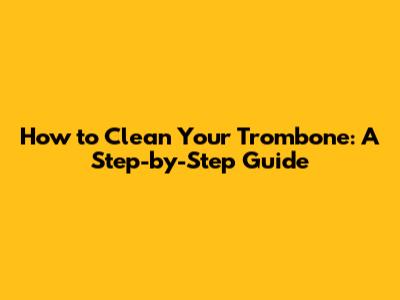 How to Clean Your Trombone: A Step-by-Step Guide