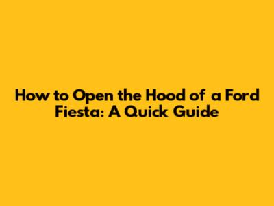 How to Open the Hood of a Ford Fiesta: A Quick Guide