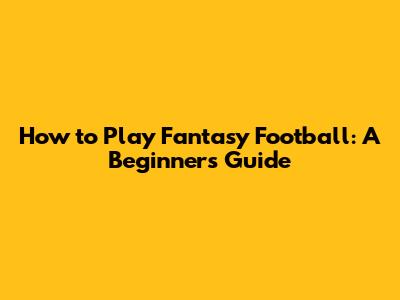 How to Play Fantasy Football: A Beginner's Guide