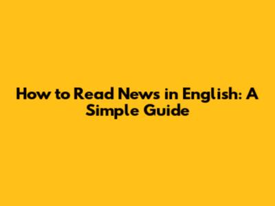 How to Read News in English: A Simple Guide