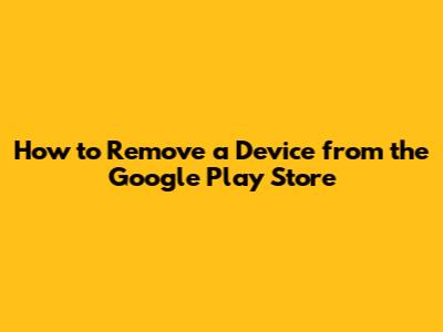 How to Remove a Device from the Google Play Store