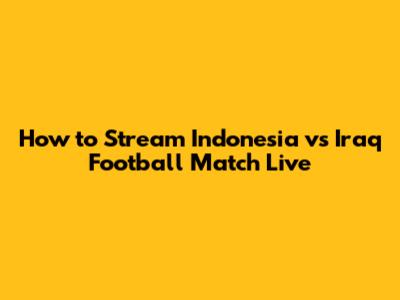 How to Stream Indonesia vs Iraq Football Match Live