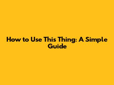 How to Use 'This Thing': A Simple Guide