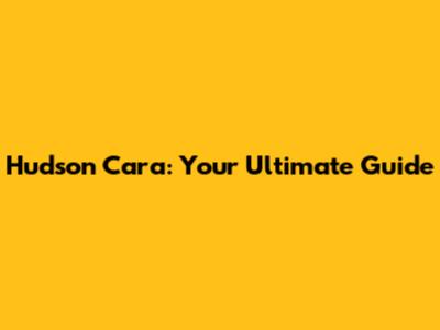 Hudson Cara: Your Ultimate Guide
