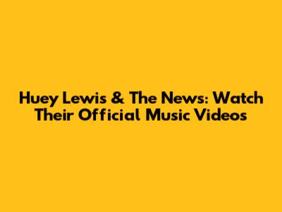 Huey Lewis & The News: Watch Their Official Music Videos
