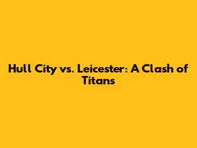 Hull City vs. Leicester: A Clash of Titans