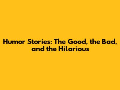 Humor Stories: The Good, the Bad, and the Hilarious