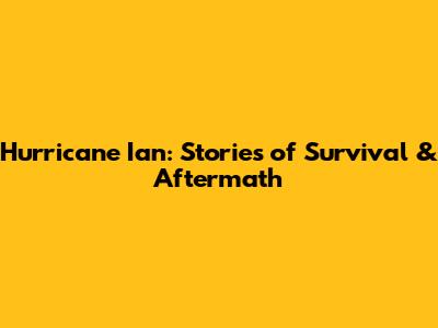 Hurricane Ian: Stories of Survival & Aftermath