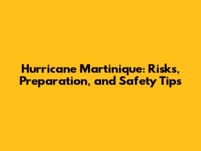 Hurricane Martinique: Risks, Preparation, and Safety Tips