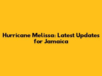 Hurricane Melissa: Latest Updates for Jamaica