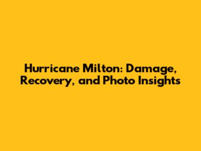 Hurricane Milton: Damage, Recovery, and Photo Insights