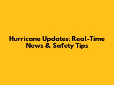 Hurricane Updates: Real-Time News & Safety Tips