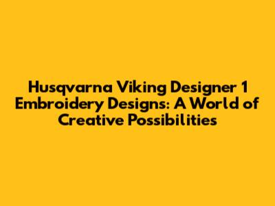 Husqvarna Viking Designer 1 Embroidery Designs: A World of Creative Possibilities
