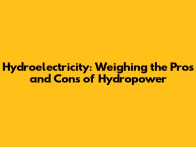 Hydroelectricity: Weighing the Pros and Cons of Hydropower