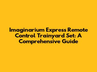 I'maginarium Express Remote Control Trainyard Set: A Comprehensive Guide