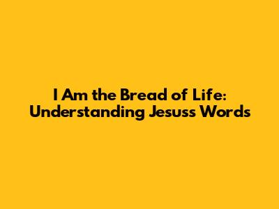 I Am the Bread of Life: Understanding Jesus's Words