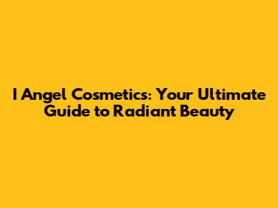 I Angel Cosmetics: Your Ultimate Guide to Radiant Beauty