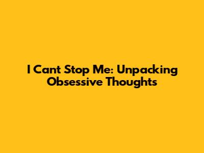 I Can't Stop Me: Unpacking Obsessive Thoughts