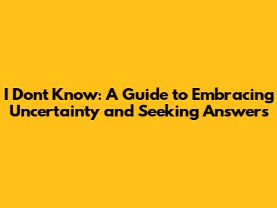 I Don't Know: A Guide to Embracing Uncertainty and Seeking Answers