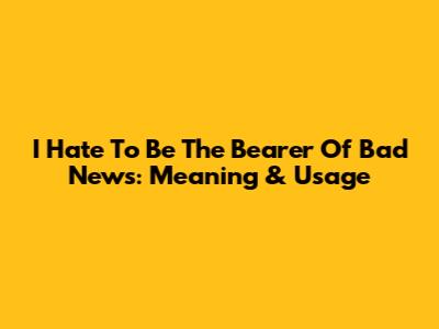 I Hate To Be The Bearer Of Bad News: Meaning & Usage
