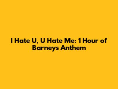 I Hate U, U Hate Me: 1 Hour of Barney's Anthem