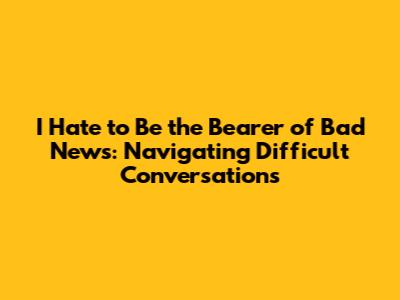 I Hate to Be the Bearer of Bad News: Navigating Difficult Conversations