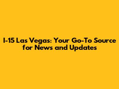 I-15 Las Vegas: Your Go-To Source for News and Updates