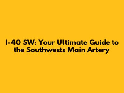 I-40 SW: Your Ultimate Guide to the Southwest's Main Artery