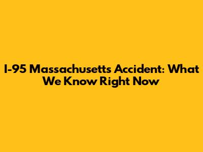 I-95 Massachusetts Accident: What We Know Right Now
