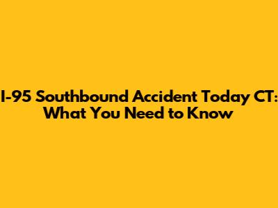I-95 Southbound Accident Today CT: What You Need to Know