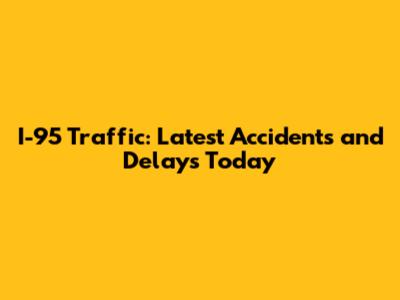 I-95 Traffic: Latest Accidents and Delays Today