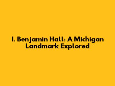 I. Benjamin Hall: A Michigan Landmark Explored