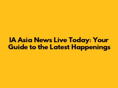 IA Asia News Live Today: Your Guide to the Latest Happenings