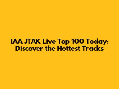IAA JTAK Live Top 100 Today: Discover the Hottest Tracks