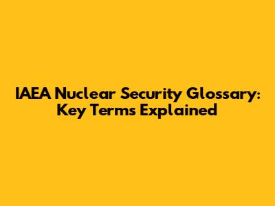 IAEA Nuclear Security Glossary: Key Terms Explained
