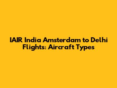 IAIR India Amsterdam to Delhi Flights: Aircraft Types